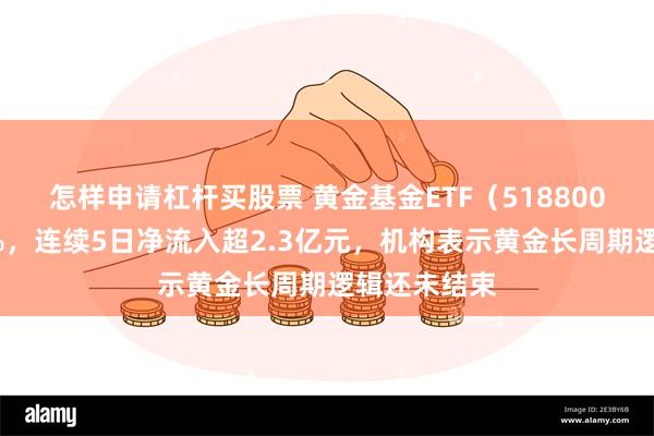 怎样申请杠杆买股票 黄金基金ETF（518800）收涨超1%，连续5日净流入超2.3亿元，机构表示黄金长周期逻辑还未结束